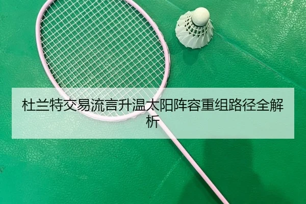杜兰特交易流言升温太阳阵容重组路径全解析