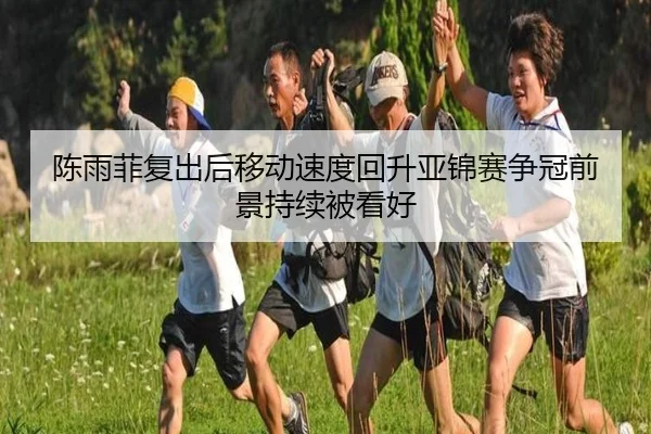 陈雨菲复出后移动速度回升亚锦赛争冠前景持续被看好